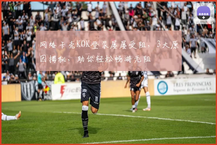 网络卡壳KOK登录屡屡受阻，3大原因揭秘，助你轻松畅游无阻
