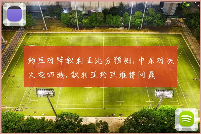 约旦对阵叙利亚比分预测,中东对决火花四溅,叙利亚约旦谁将问鼎