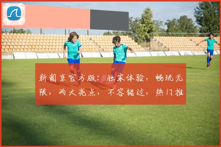 新匍京官方版：独家体验，畅玩无限，两大亮点，不容错过，热门推荐