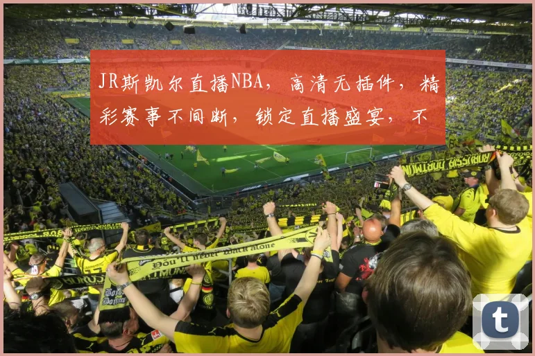 JR斯凯尔直播NBA，高清无插件，精彩赛事不间断，锁定直播盛宴，不容错过