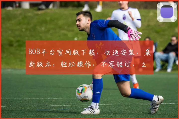 BOB平台官网版下载，快速安装，最新版本，轻松操作，不容错过，立即下载