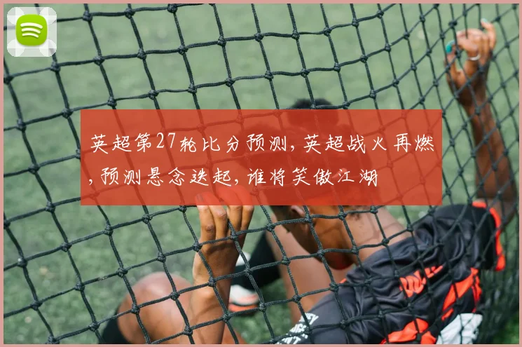 英超第27轮比分预测,英超战火再燃,预测悬念迭起,谁将笑傲江湖