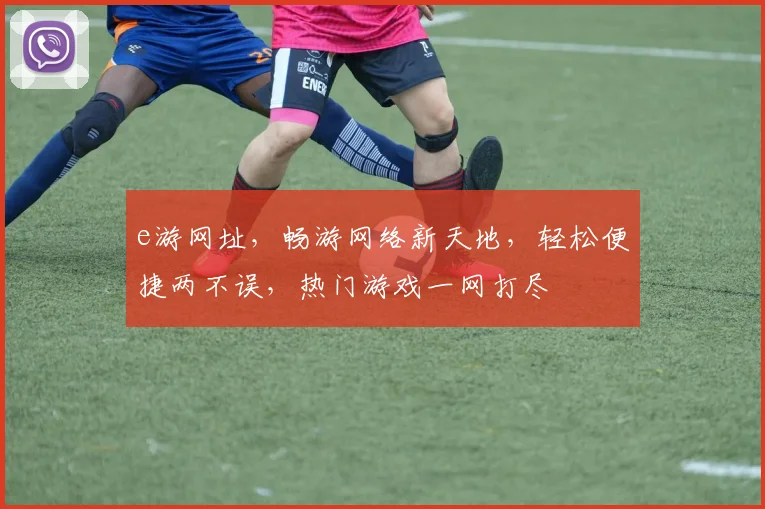 e游网址，畅游网络新天地，轻松便捷两不误，热门游戏一网打尽