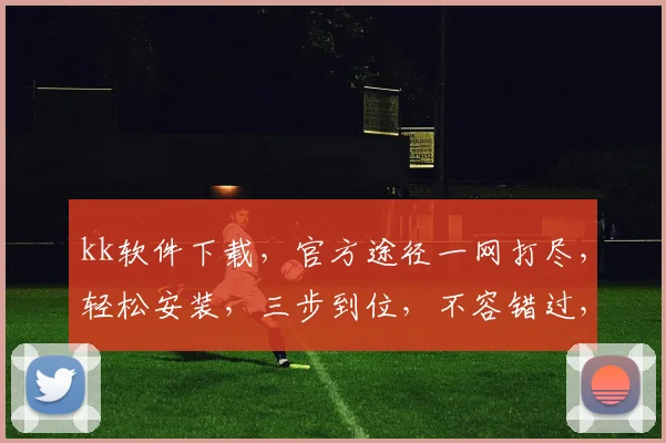 kk软件下载，官方途径一网打尽，轻松安装，三步到位，不容错过，快来体验
