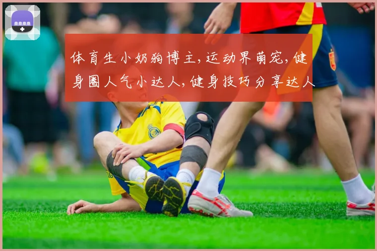 体育生小奶狗博主,运动界萌宠,健身圈人气小达人,健身技巧分享达人