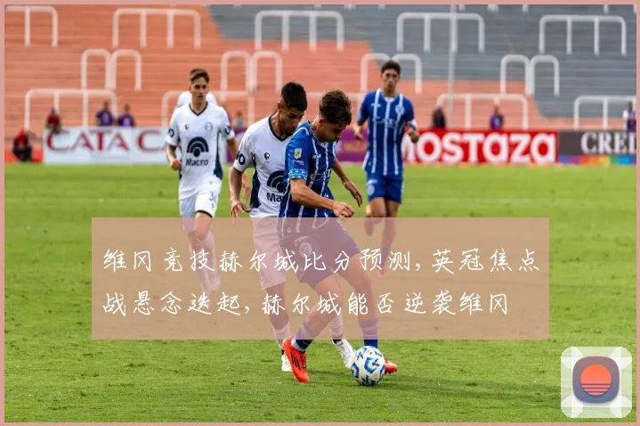 维冈竞技赫尔城比分预测,英冠焦点战悬念迭起,赫尔城能否逆袭维冈