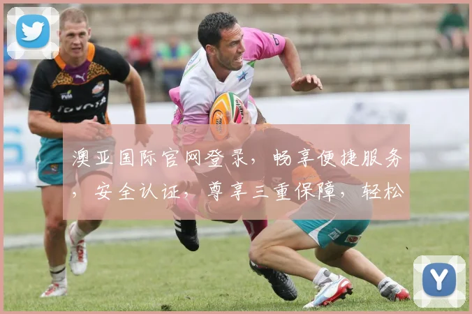 澳亚国际官网登录，畅享便捷服务，安全认证，尊享三重保障，轻松登录体验