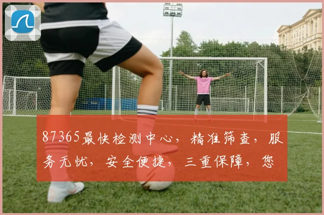 87365最快检测中心，精准筛查，服务无忧，安全便捷，三重保障，您的健康首选