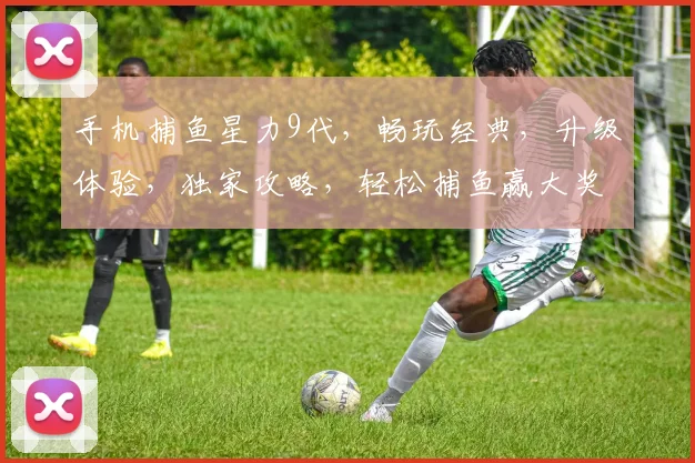 手机捕鱼星力9代，畅玩经典，升级体验，独家攻略，轻松捕鱼赢大奖，必看