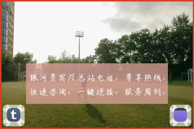 银河贵宾厅总站电话，尊享热线，快速咨询，一键连接，服务周到，三重惊喜，不容错过