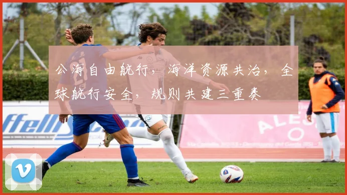 公海自由航行，海洋资源共治，全球航行安全，规则共建三重奏