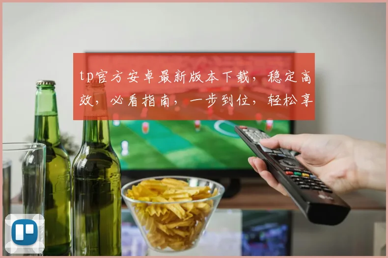 tp官方安卓最新版本下载，稳定高效，必看指南，一步到位，轻松享受