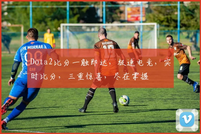 Dota2比分一触即达，极速电竞，实时比分，三重惊喜，尽在掌握