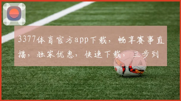 3377体育官方app下载，畅享赛事直播，独家优惠，快速下载，三步到位，必看