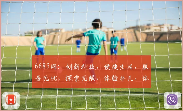 6685网：创新科技，便捷生活，服务无忧，探索无限，体验非凡，体验非凡