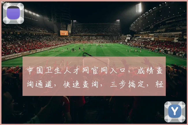 中国卫生人才网官网入口，成绩查询通道，快速查询，三步搞定，轻松查看