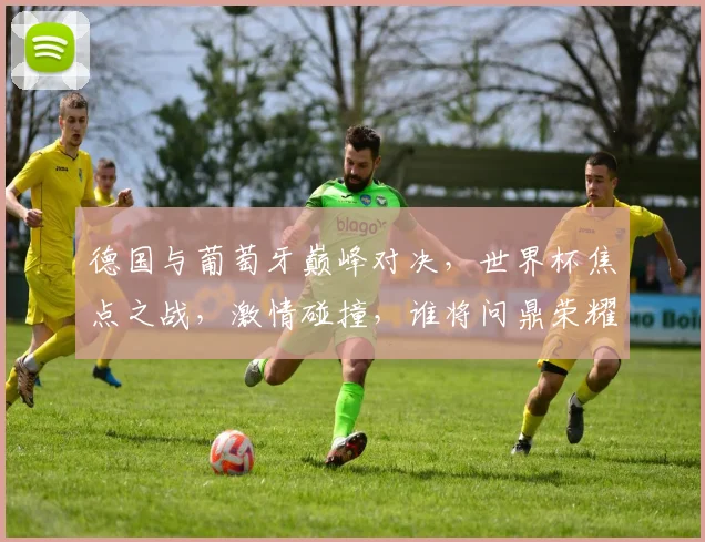 德国与葡萄牙巅峰对决，世界杯焦点之战，激情碰撞，谁将问鼎荣耀