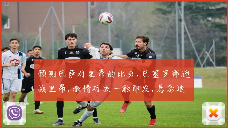 预测巴萨对里昂的比分,巴塞罗那迎战里昂,激情对决一触即发,悬念迭起
